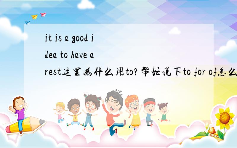 it is a good idea to have a rest这里为什么用to?帮忙说下to for of怎么区分用法