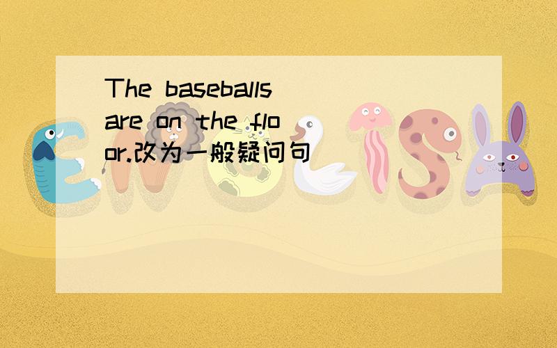 The baseballs are on the floor.改为一般疑问句