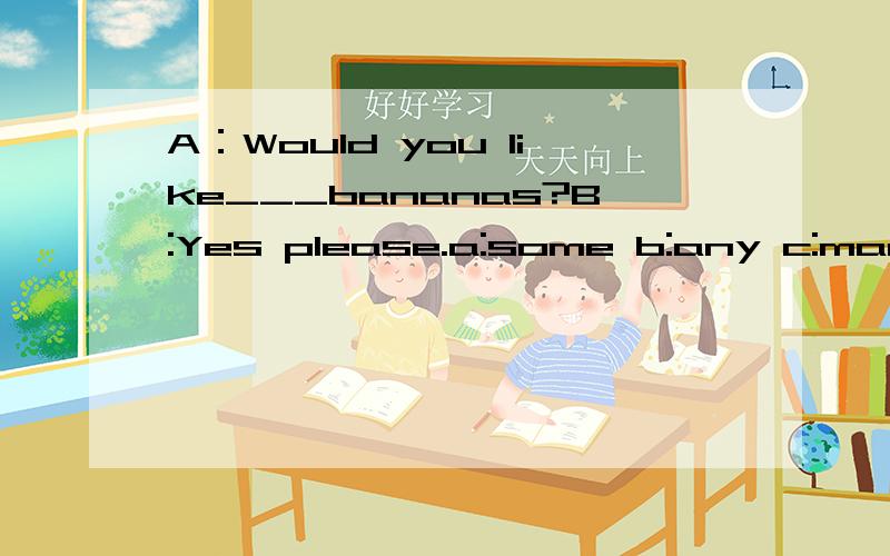 A：Would you like___bananas?B:Yes please.a:some b:any c:many这是一道选择题,喜欢英语可以来回答,我会很感谢.