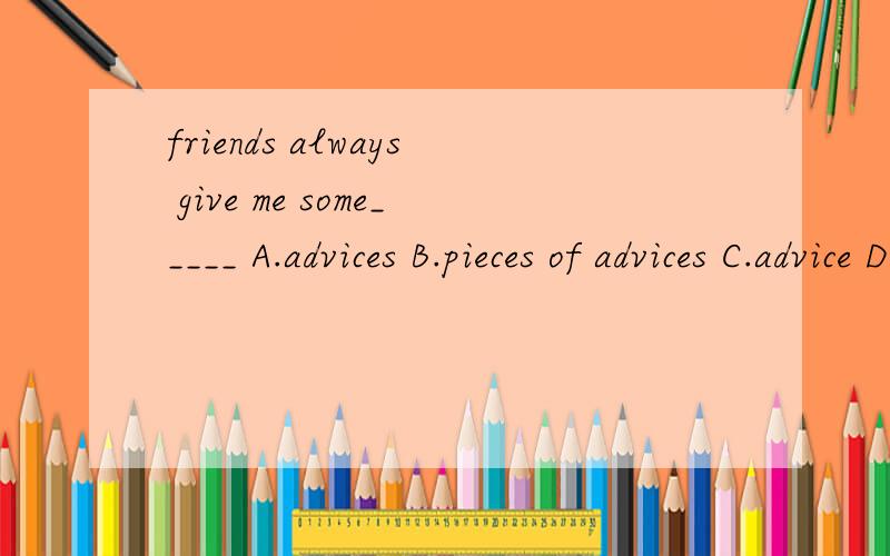 friends always give me some_____ A.advices B.pieces of advices C.advice D.piece of advice