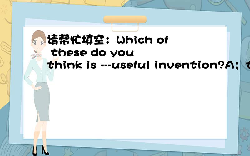 请帮忙填空：Which of these do you think is ---useful invention?A；the more B;the second more C;most D;the second most