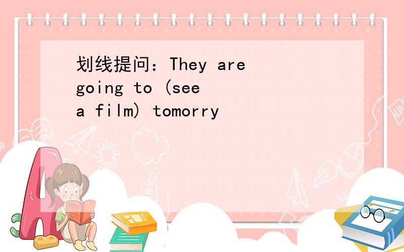 划线提问：They are going to (see a film) tomorry