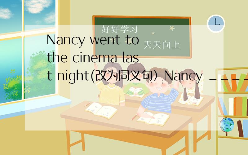 Nancy went to the cinema last night(改为同义句）Nancy _____ ______ _______ _______ last night