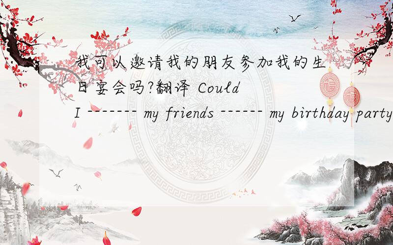 我可以邀请我的朋友参加我的生日宴会吗?翻译 Could I ------- my friends ------ my birthday party.