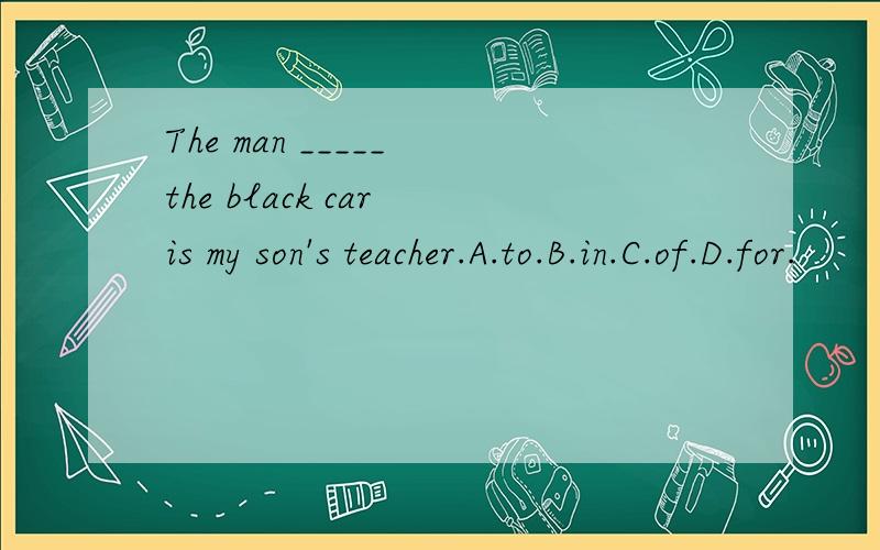 The man _____ the black car is my son's teacher.A.to.B.in.C.of.D.for.