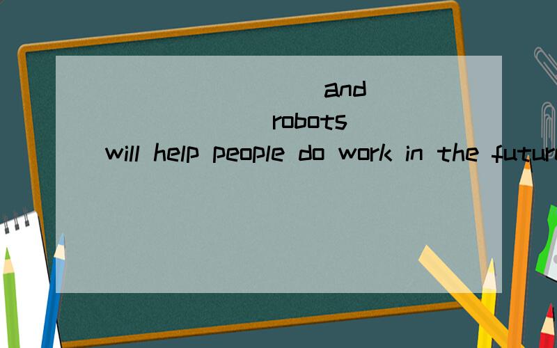 ________ and________ robots will help people do work in the future 初二英语填空题 求解