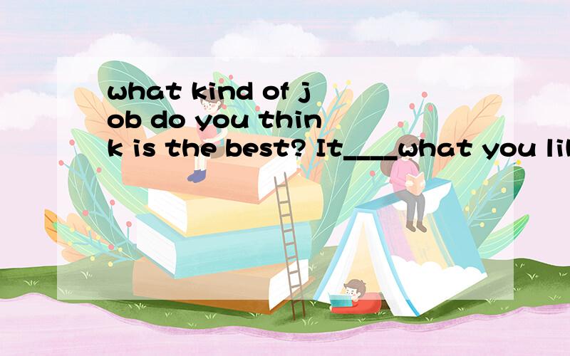 what kind of job do you think is the best? It____what you like.A  looks at            B  believes in           C  agrees with                D  depends on