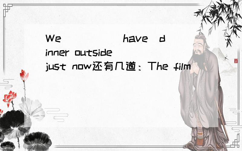 We ____(have)dinner outside just now还有几道：The film_____(begin)at 4:00.Let's______(wait)at3:30.一格一词
