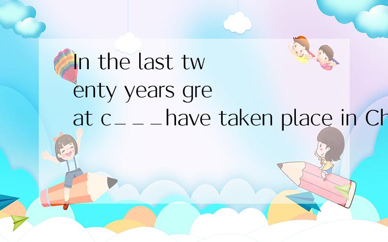 In the last twenty years great c___have taken place in China根据首字母填空