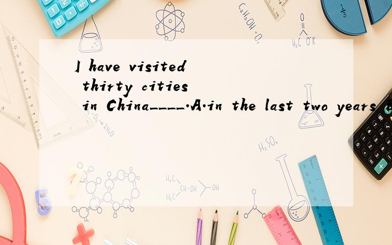 I have visited thirty cities in China____.A.in the last two years B.since last year