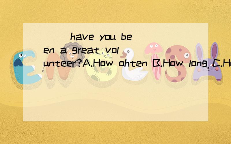 ( )have you been a great volunteer?A.How ohten B.How long C.How far D.Howfar