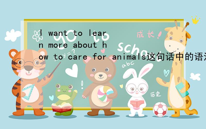 I want to learn more about how to care for animals这句话中的语法有哪些同义句I want to learn more about how I could care for animals是怎么变的