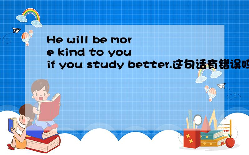 He will be more kind to you if you study better.这句话有错误吗?我认为不能用more kind应该用kinder,有人讲more表示强调,我需要准确的解释.