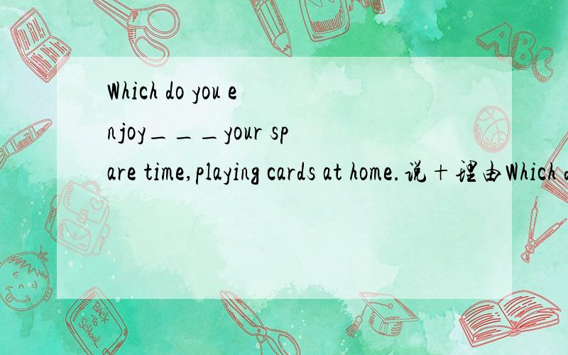 Which do you enjoy___your spare time,playing cards at home.说+理由Which do you enjoy___your spare time,playing cards at home.or taking a walk in the parkA.spendingB.to spendC.having spentD.to have spent