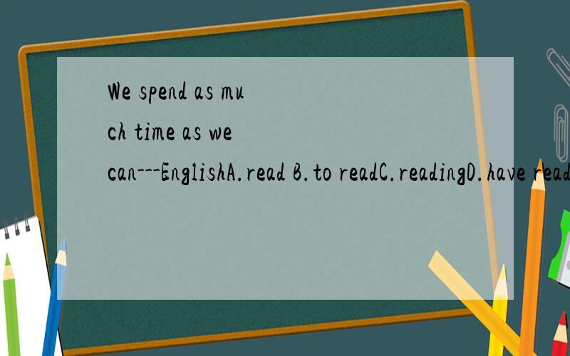 We spend as much time as we can---EnglishA.read B.to readC.readingD.have read