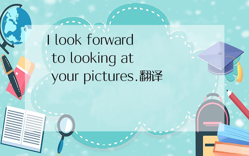 I look forward to looking at your pictures.翻译