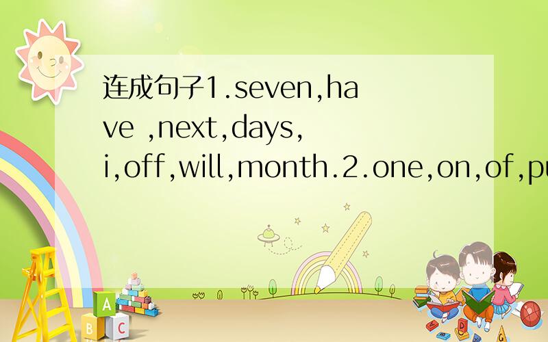 连成句子1.seven,have ,next,days,i,off,will,month.2.one,on,of,put,butter,a,of,slice,teaspoon,bread.连成句子1.seven,have ,next,days,i,off,will,month.2.one,on,of,put,butter,a,of,slice,teaspoon,bread.3.school,week,had,a,the,trip,last,children,won