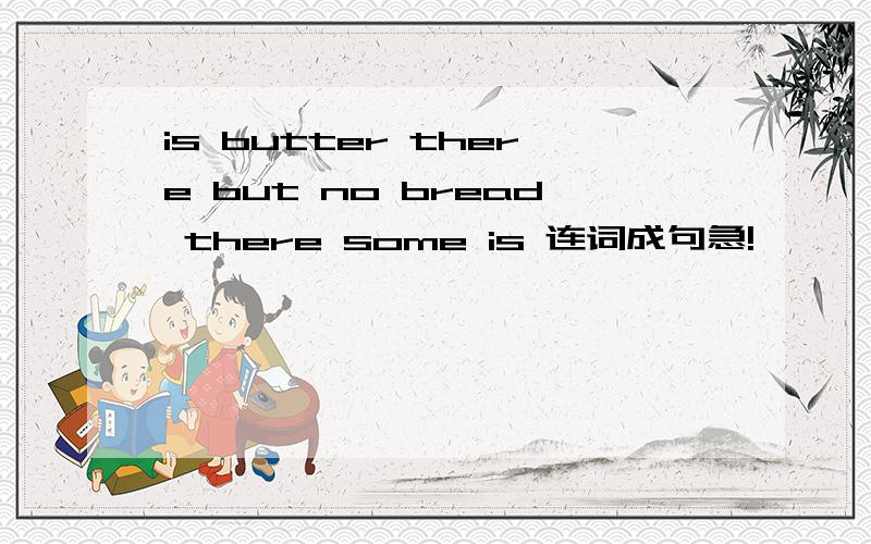 is butter there but no bread there some is 连词成句急!
