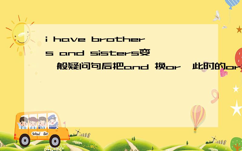 i have brothers and sisters变一般疑问句后把and 换or,此时的or怎么翻译