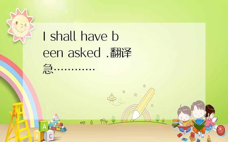I shall have been asked .翻译 急…………