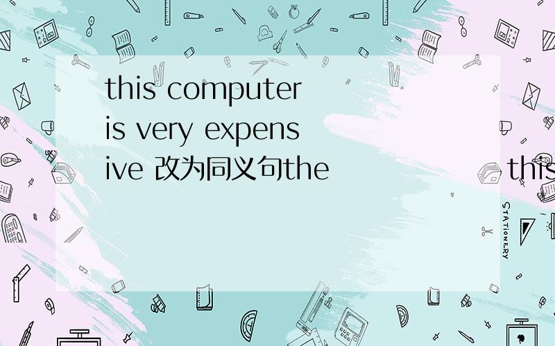 this computer is very expensive 改为同义句the                 this computer is very