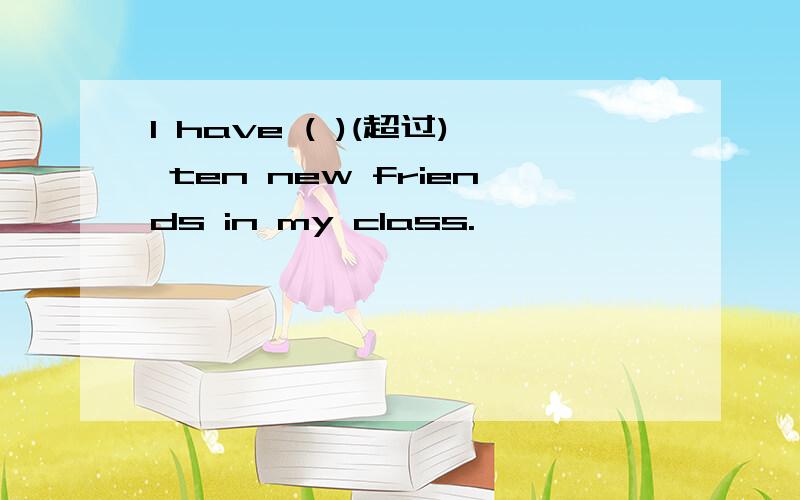 I have ( )(超过) ten new friends in my class.