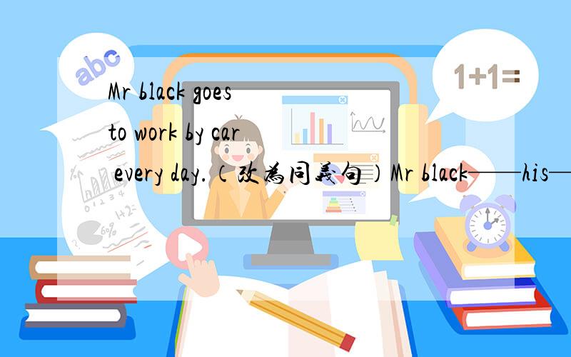 Mr black goes to work by car every day.（改为同义句）Mr black——his——.to work every day.