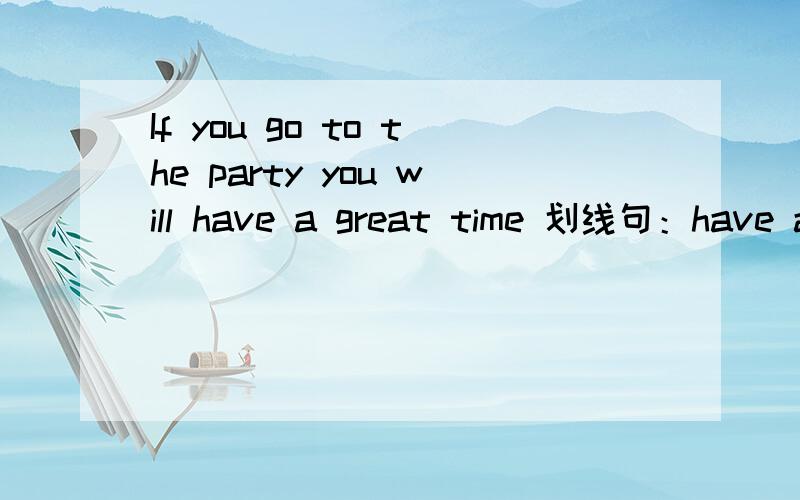 If you go to the party you will have a great time 划线句：have a great time