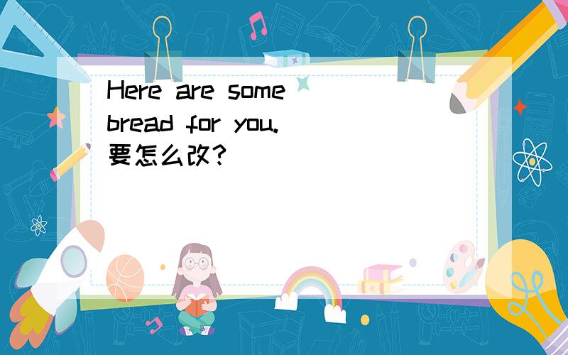 Here are some bread for you.要怎么改?