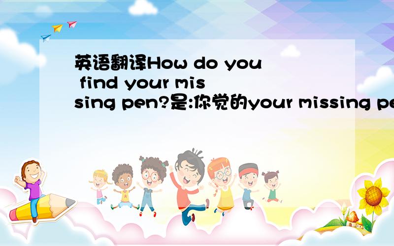 英语翻译How do you find your missing pen?是:你觉的your missing pen怎么样?还是你怎么发现你的missing pen?如果是前者,那后者又怎么翻译成英文?