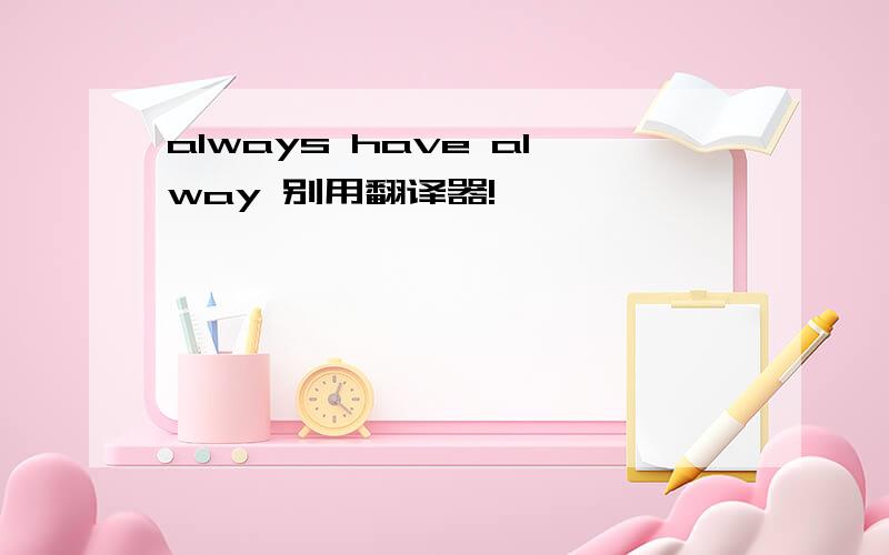 always have alway 别用翻译器!