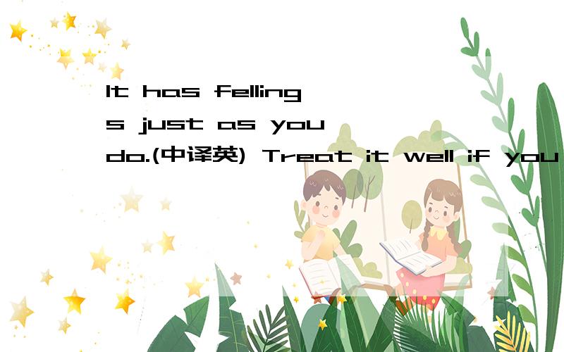 It has fellings just as you do.(中译英) Treat it well if you want to have fun with it.(中译英)