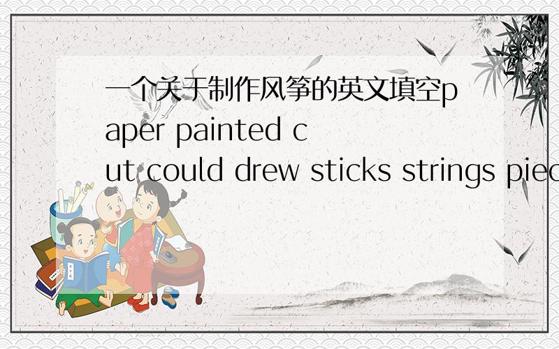 一个关于制作风筝的英文填空paper painted cut could drew sticks strings piece How i made the kite：I（ ） a dragon on （ ）of （）.　I（　）it.I (　)　the paper with scissors.I put（）on it.I put（）on it.Then ,I （） fi