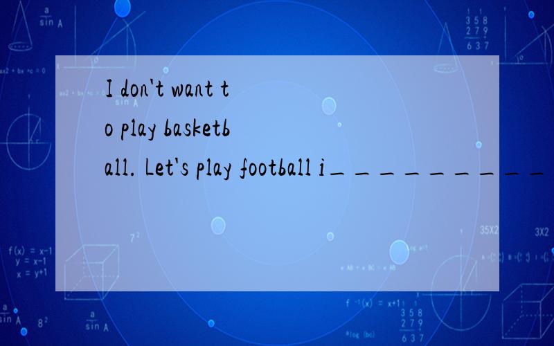 I don't want to play basketball. Let's play football i__________.