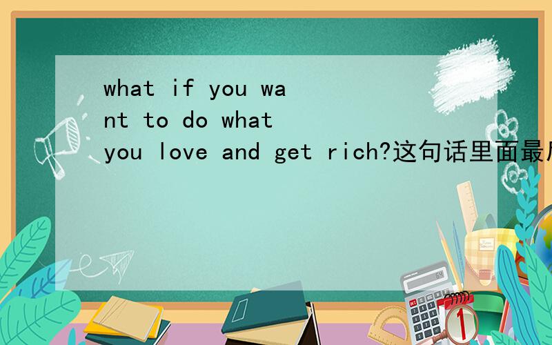 what if you want to do what you love and get rich?这句话里面最后的那个and 是起什么作用的,是不是应该加个什么表将来?像这样what if you want to do what you love and will get rich/ you will get rich?