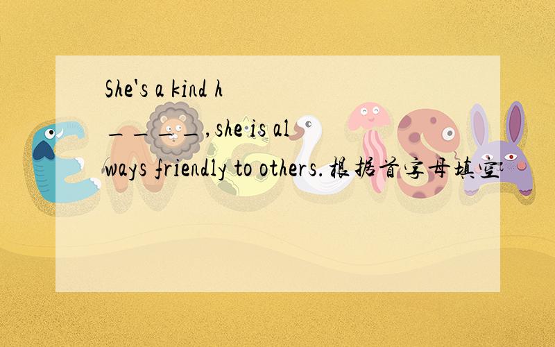 She's a kind h____,she is always friendly to others.根据首字母填空