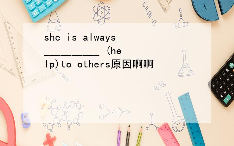 she is always___________ (help)to others原因啊啊