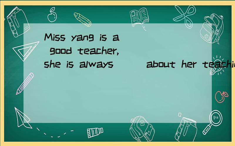Miss yang is a good teacher,she is always ( )about her teachingA careful B serious C pleased D worry