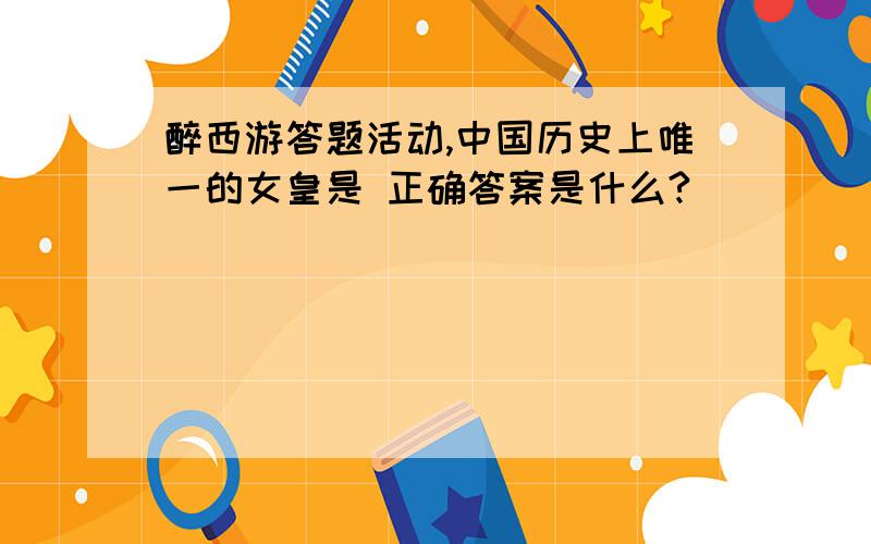 醉西游答题活动,中国历史上唯一的女皇是 正确答案是什么?