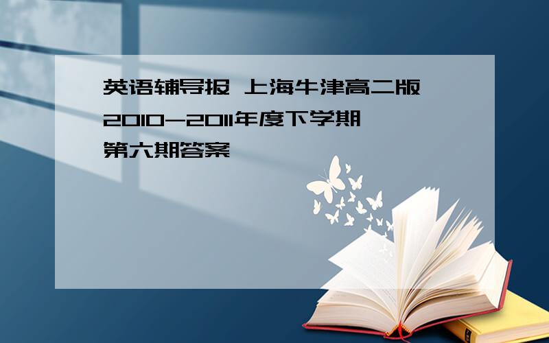 英语辅导报 上海牛津高二版 2010-2011年度下学期第六期答案