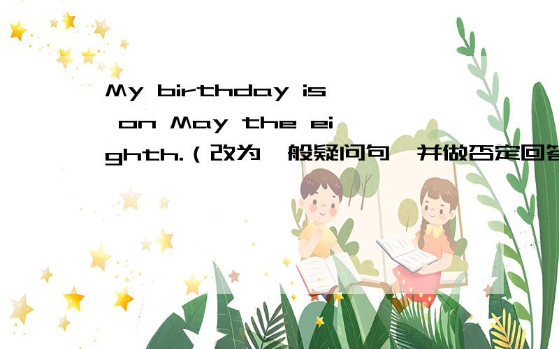 My birthday is on May the eighth.（改为一般疑问句,并做否定回答）
