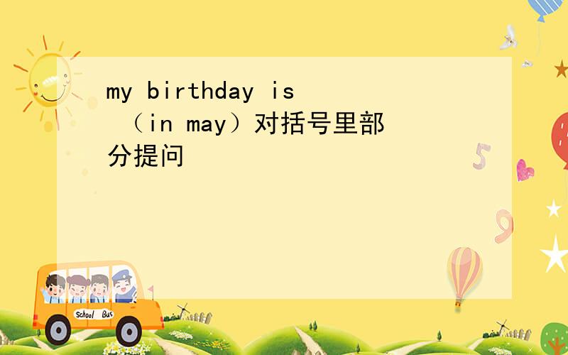 my birthday is （in may）对括号里部分提问