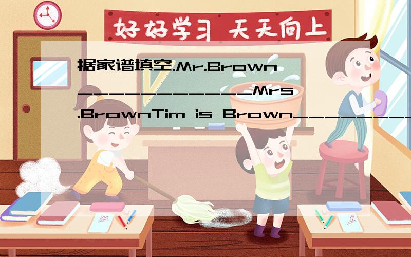 据家谱填空.Mr.Brown___________Mrs.BrownTim is Brown___________Sophie BrownMr.Brown is a I 1_____ and Mrs.Brown is a 2_____.Mr.Browm isTim and Mrs.Brown's 3_____and Mrs.Brown is Tim and Sophie is Mr.and Mrs.Brown's 5_____.Sophie is Mr.and Mrs.Bro