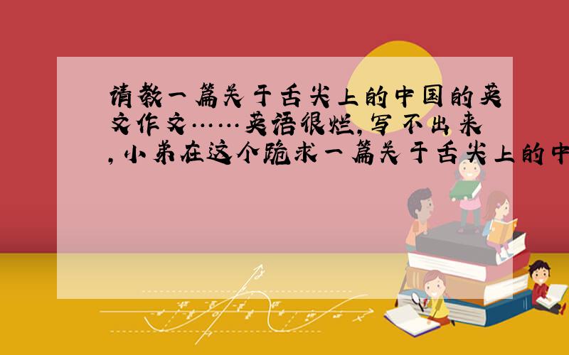 请教一篇关于舌尖上的中国的英文作文……英语很烂,写不出来,小弟在这个跪求一篇关于舌尖上的中国的英文作文（不少于120个词）
