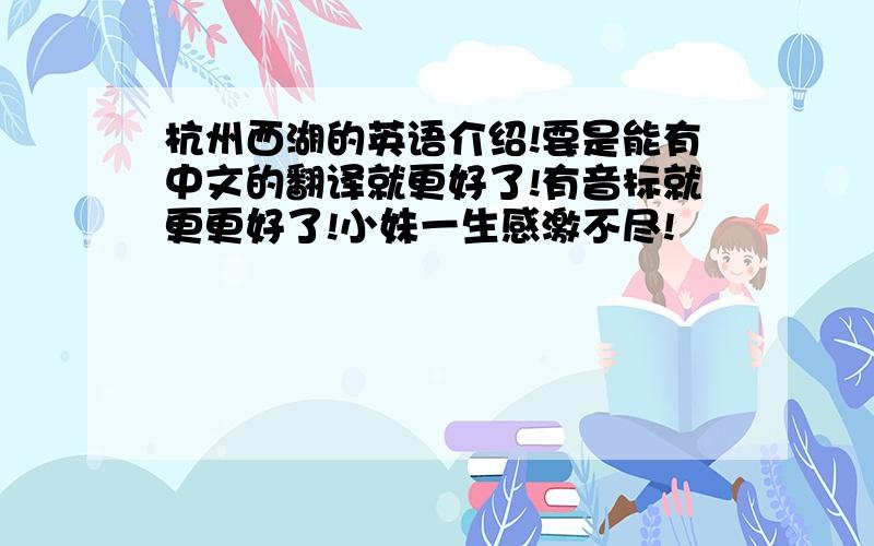 杭州西湖的英语介绍!要是能有中文的翻译就更好了!有音标就更更好了!小妹一生感激不尽!