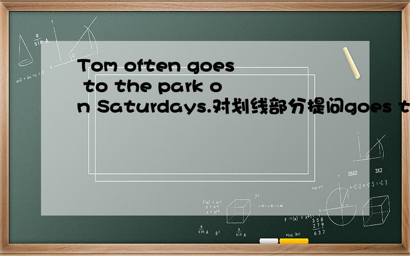 Tom often goes to the park on Saturdays.对划线部分提问goes to the park Tom often on Satyrdays?