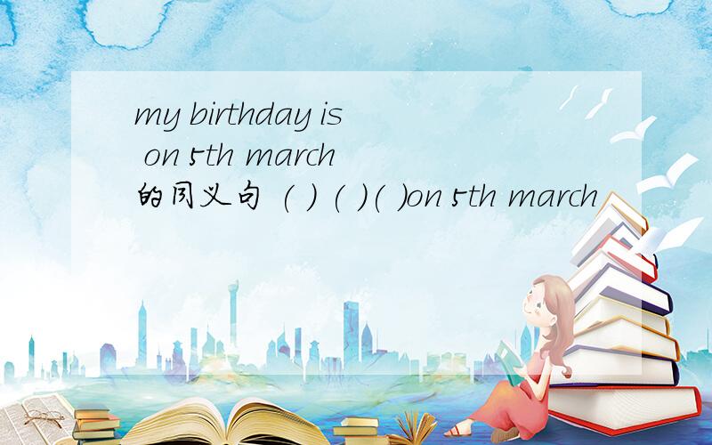my birthday is on 5th march 的同义句 ( ) ( )( )on 5th march