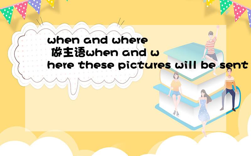 when and where 做主语when and where these pictures will be sent out ________yet.A.haven't been decided.B.hasn't been decided如果把these pictures 改为this picture答案有变化吗?