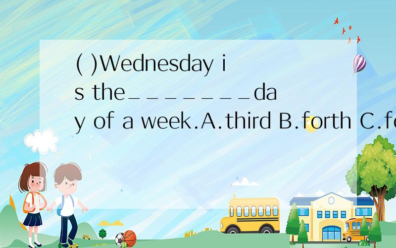 ( )Wednesday is the_______day of a week.A.third B.forth C.fourth