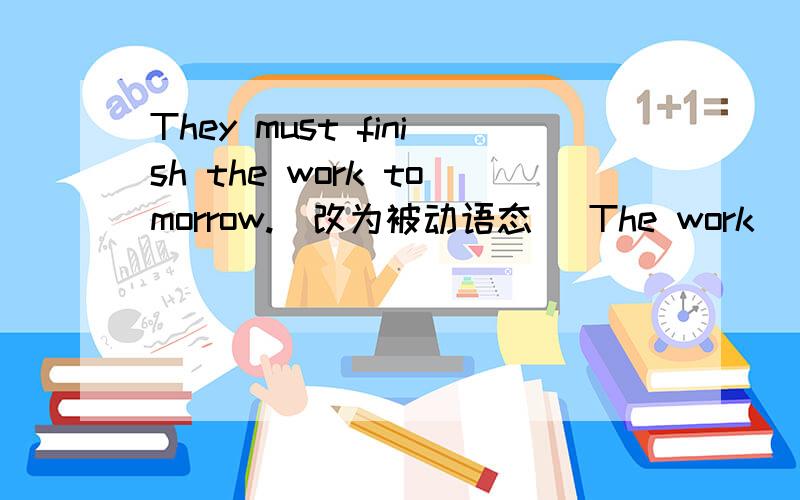 They must finish the work tomorrow.（改为被动语态） The work ( )( )( )by them tomorrow .